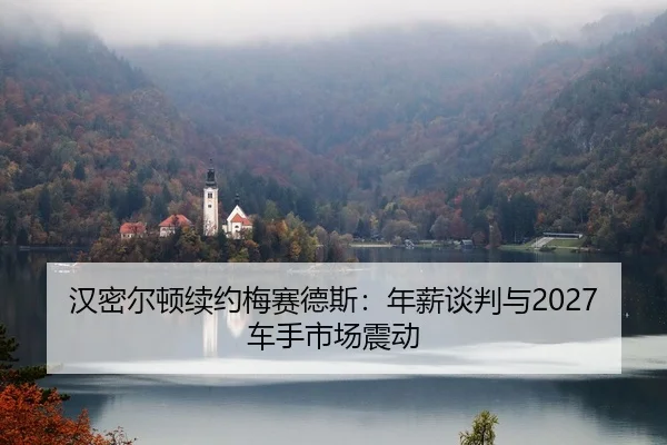 汉密尔顿续约梅赛德斯：年薪谈判与2027车手市场震动