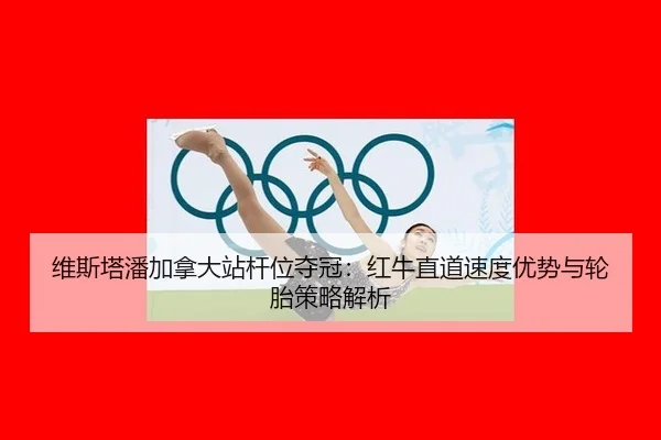 维斯塔潘加拿大站杆位夺冠：红牛直道速度优势与轮胎策略解析