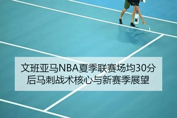 文班亚马NBA夏季联赛场均30分后马刺战术核心与新赛季展望