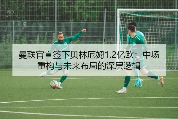 曼联官宣签下贝林厄姆1.2亿欧：中场重构与未来布局的深层逻辑